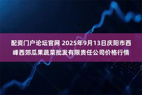 配资门户论坛官网 2025年9月13日庆阳市西峰西郊瓜果蔬菜批发有限责任公司价格行情