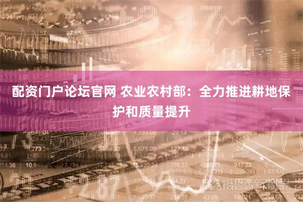 配资门户论坛官网 农业农村部：全力推进耕地保护和质量提升