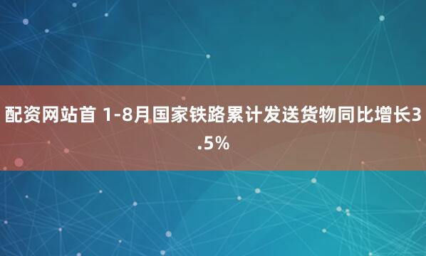 配资网站首 1-8月国家铁路累计发送货物同比增长3.5%