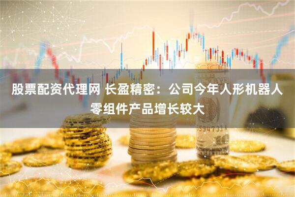 股票配资代理网 长盈精密：公司今年人形机器人零组件产品增长较大