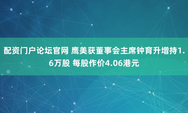 配资门户论坛官网 鹰美获董事会主席钟育升增持1.6万股 每股作价4.06港元