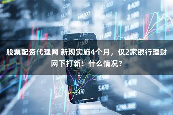 股票配资代理网 新规实施4个月，仅2家银行理财网下打新！什么情况？