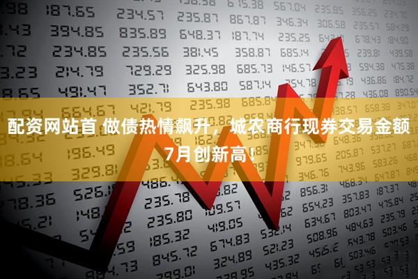 配资网站首 做债热情飙升，城农商行现券交易金额7月创新高！