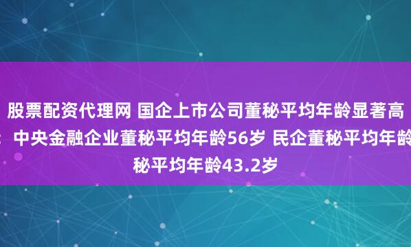 股票配资代理网 国企上市公司董秘平均年龄显著高于民企：中央金融企业董秘平均年龄56岁 民企董秘平均年龄43.2岁