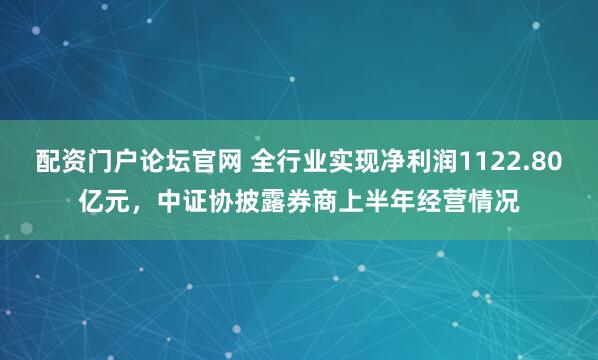配资门户论坛官网 全行业实现净利润1122.80亿元，中证协披露券商上半年经营情况