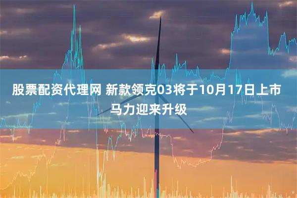 股票配资代理网 新款领克03将于10月17日上市 马力迎来升级