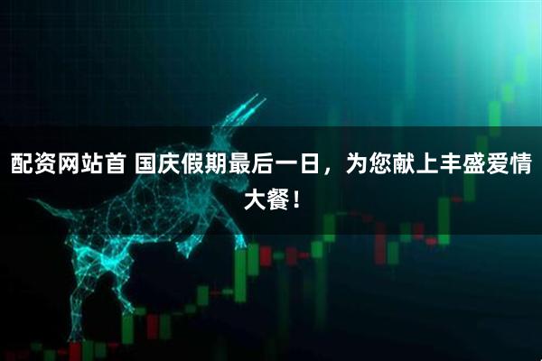 配资网站首 国庆假期最后一日，为您献上丰盛爱情大餐！