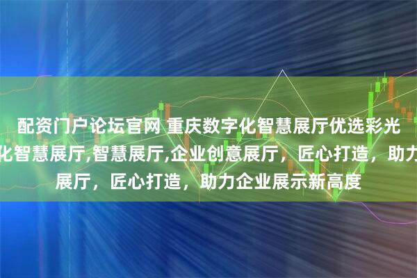 配资门户论坛官网 重庆数字化智慧展厅优选彩光科技，专注数字化智慧展厅,智慧展厅,企业创意展厅，匠心打造，助力企业展示新高度