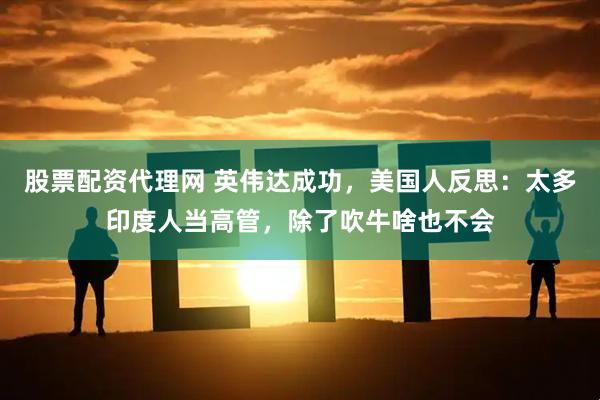 股票配资代理网 英伟达成功，美国人反思：太多印度人当高管，除了吹牛啥也不会