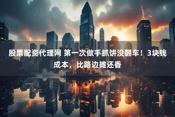 股票配资代理网 第一次做手抓饼没翻车！3块钱成本，比路边摊还香
