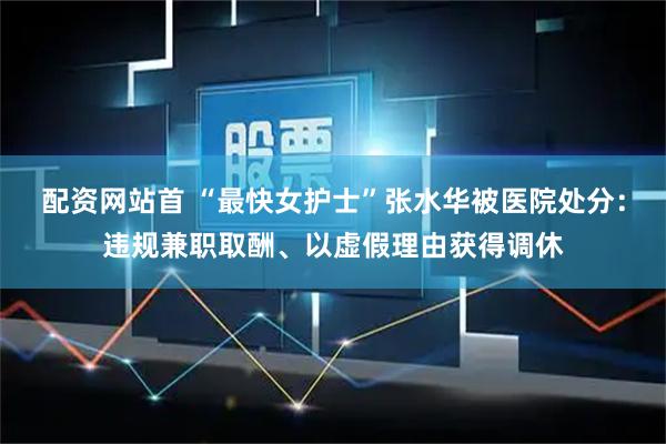 配资网站首 “最快女护士”张水华被医院处分：违规兼职取酬、以虚假理由获得调休