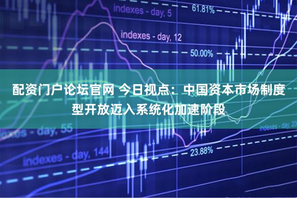 配资门户论坛官网 今日视点：中国资本市场制度型开放迈入系统化加速阶段