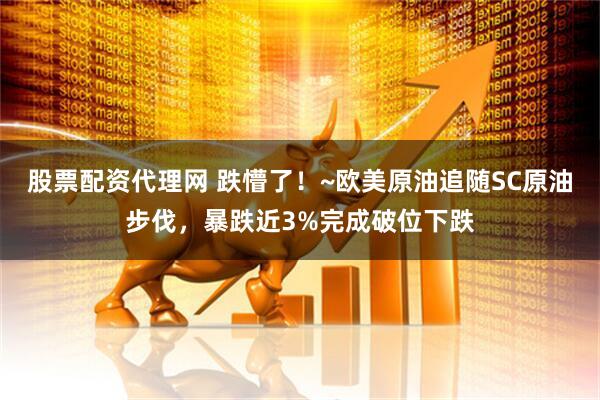 股票配资代理网 跌懵了！~欧美原油追随SC原油步伐，暴跌近3%完成破位下跌