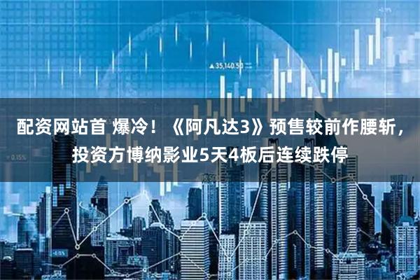 配资网站首 爆冷！《阿凡达3》预售较前作腰斩，投资方博纳影业5天4板后连续跌停