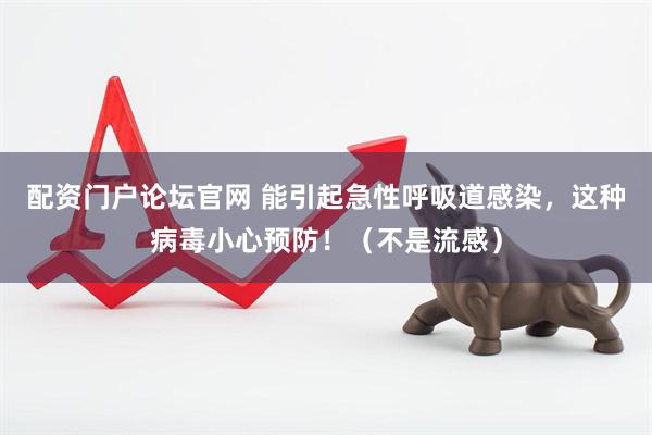 配资门户论坛官网 能引起急性呼吸道感染，这种病毒小心预防！（不是流感）