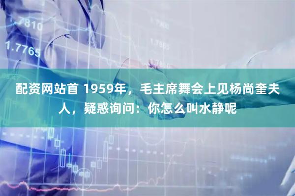 配资网站首 1959年，毛主席舞会上见杨尚奎夫人，疑惑询问：你怎么叫水静呢