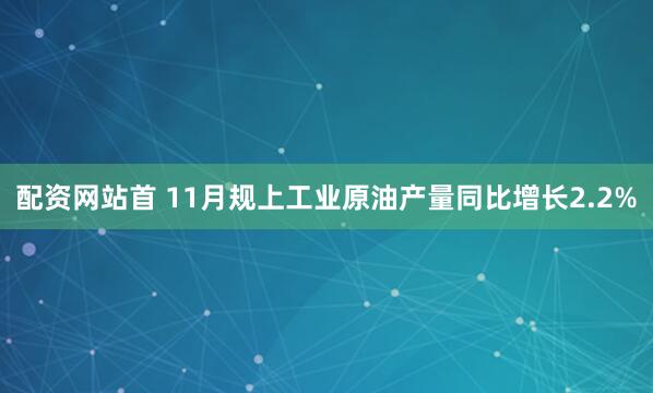 配资网站首 11月规上工业原油产量同比增长2.2%