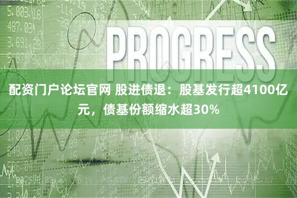 配资门户论坛官网 股进债退：股基发行超4100亿元，债基份额缩水超30%