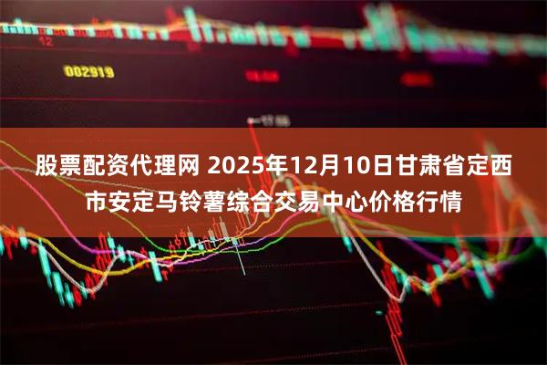 股票配资代理网 2025年12月10日甘肃省定西市安定马铃薯综合交易中心价格行情