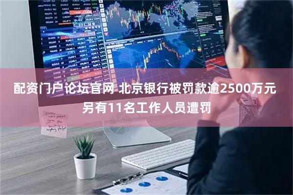配资门户论坛官网 北京银行被罚款逾2500万元 另有11名工作人员遭罚