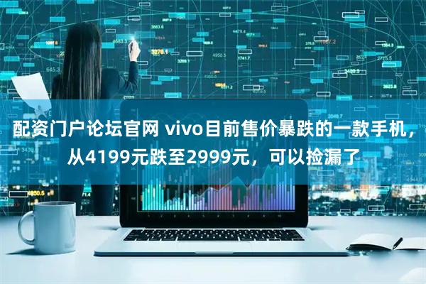 配资门户论坛官网 vivo目前售价暴跌的一款手机，从4199元跌至2999元，可以捡漏了