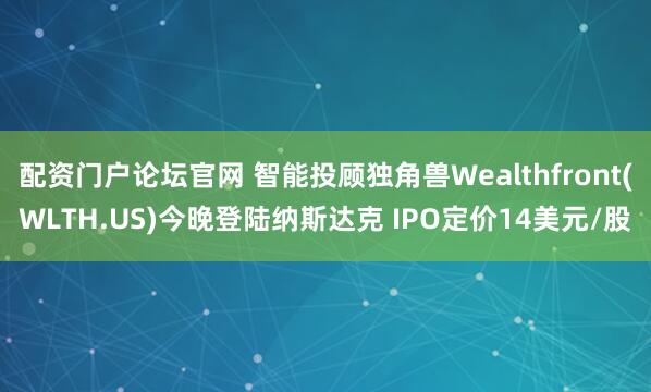 配资门户论坛官网 智能投顾独角兽Wealthfront(WLTH.US)今晚登陆纳斯达克 IPO定价14美元/股