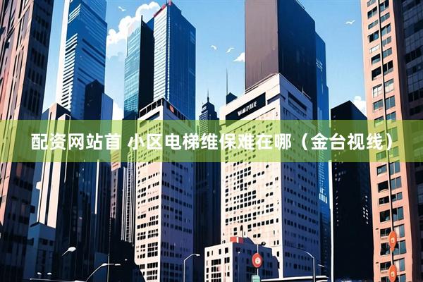 配资网站首 小区电梯维保难在哪（金台视线）