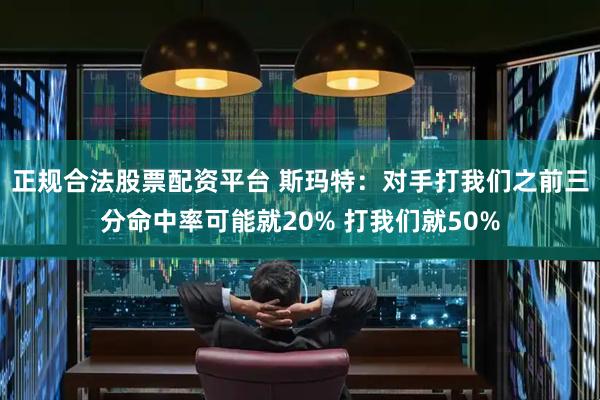 正规合法股票配资平台 斯玛特：对手打我们之前三分命中率可能就20% 打我们就50%