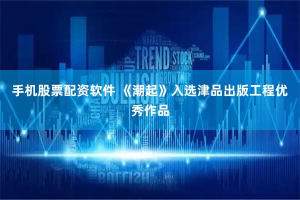手机股票配资软件 《潮起》入选津品出版工程优秀作品