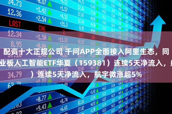 配资十大正规公司 千问APP全面接入阿里生态，同类费率最低创业板人工智能ETF华夏（159381）连续5天净流入，航宇微涨超5%