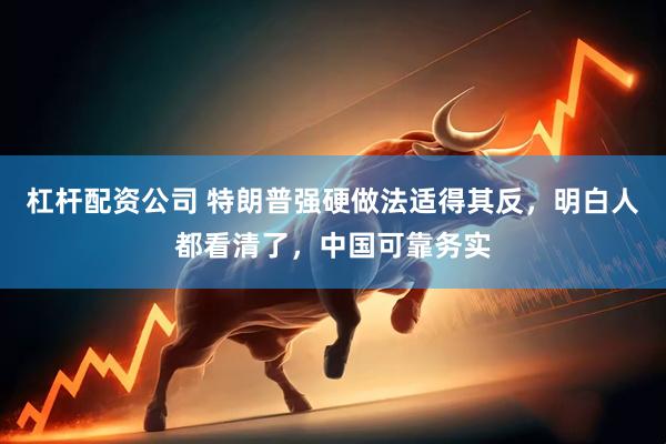 杠杆配资公司 特朗普强硬做法适得其反，明白人都看清了，中国可靠务实