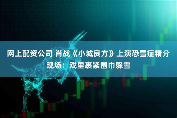 网上配资公司 肖战《小城良方》上演恐雪症精分现场：戏里裹紧围巾躲雪