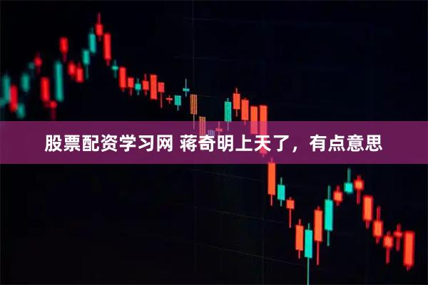 股票配资学习网 蒋奇明上天了，有点意思