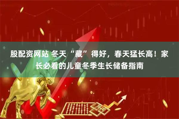 股配资网站 冬天 “藏” 得好，春天猛长高！家长必看的儿童冬季生长储备指南