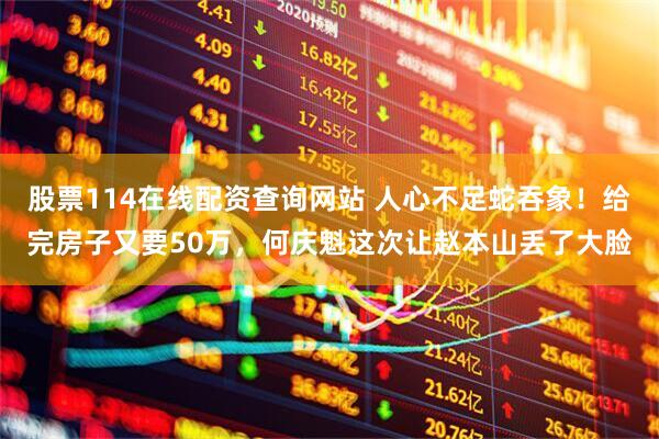 股票114在线配资查询网站 人心不足蛇吞象！给完房子又要50万，何庆魁这次让赵本山丢了大脸