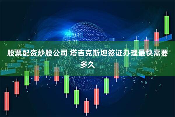 股票配资炒股公司 塔吉克斯坦签证办理最快需要多久