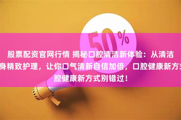股票配资官网行情 揭秘口腔清洁新体验：从清洁牙齿到全身精致护理，让你口气清新自信加倍，口腔健康新方式别错过！