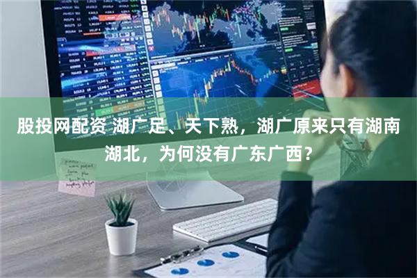 股投网配资 湖广足、天下熟，湖广原来只有湖南湖北，为何没有广东广西？