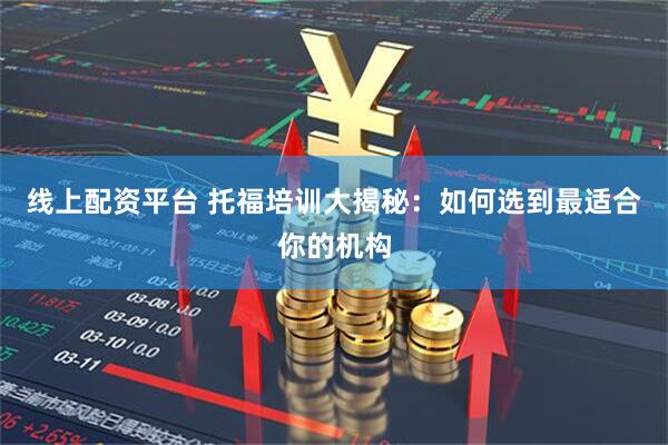 线上配资平台 托福培训大揭秘：如何选到最适合你的机构
