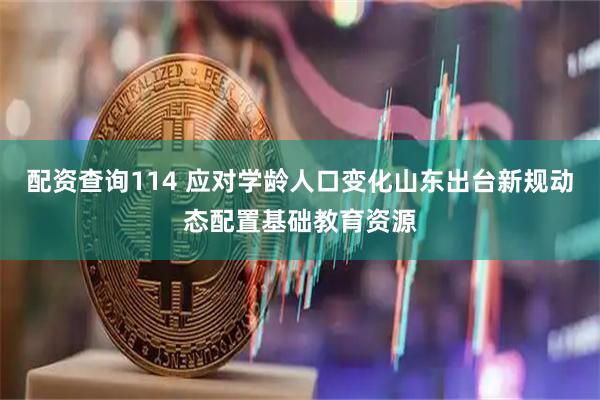 配资查询114 应对学龄人口变化山东出台新规动态配置基础教育资源