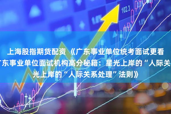 上海股指期货配资 《广东事业单位统考面试更看重“情商”？广东事业单位面试机构高分秘籍：星光上岸的“人际关系处理”法则》
