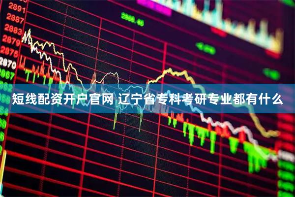 短线配资开户官网 辽宁省专科考研专业都有什么