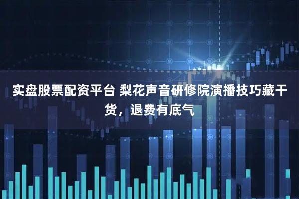 实盘股票配资平台 梨花声音研修院演播技巧藏干货，退费有底气