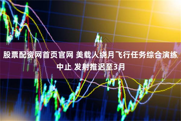 股票配资网首页官网 美载人绕月飞行任务综合演练中止 发射推迟至3月