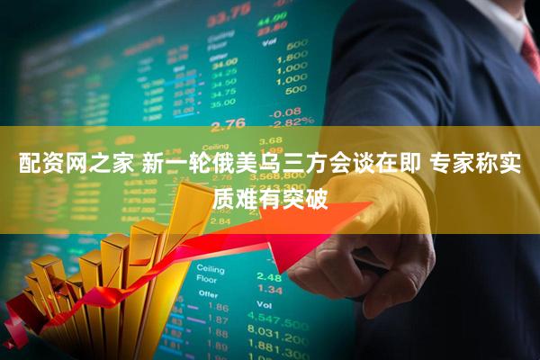 配资网之家 新一轮俄美乌三方会谈在即 专家称实质难有突破