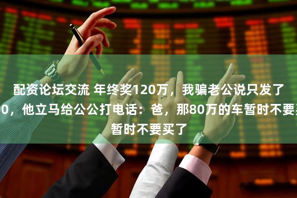 配资论坛交流 年终奖120万，我骗老公说只发了5000，他立马给公公打电话：爸，那80万的车暂时不要买了