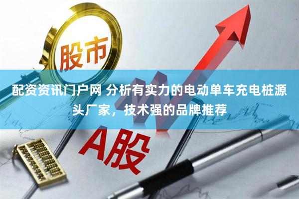 配资资讯门户网 分析有实力的电动单车充电桩源头厂家，技术强的品牌推荐