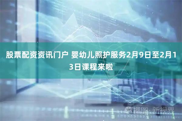 股票配资资讯门户 婴幼儿照护服务2月9日至2月13日课程来啦