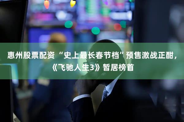 惠州股票配资 “史上最长春节档”预售激战正酣，《飞驰人生3》暂居榜首