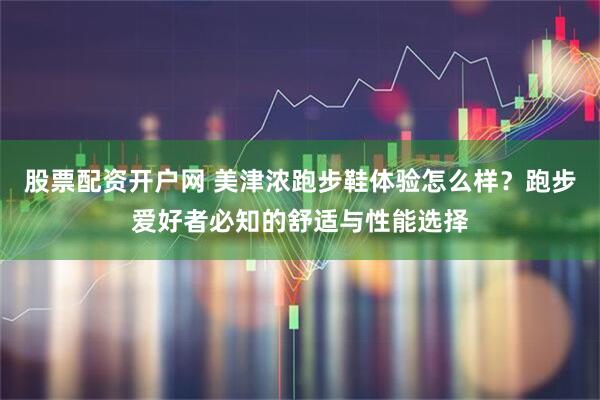 股票配资开户网 美津浓跑步鞋体验怎么样？跑步爱好者必知的舒适与性能选择